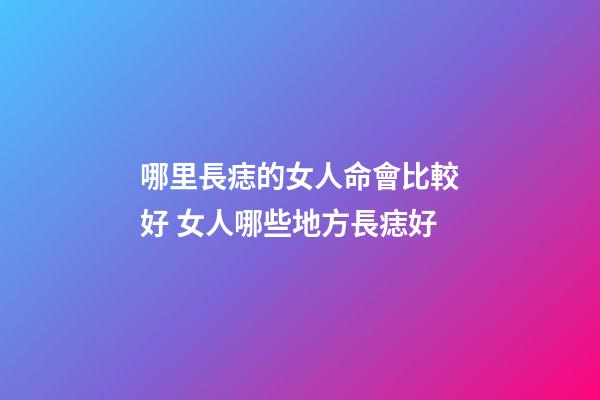 哪里長痣的女人命會比較好 女人哪些地方長痣好